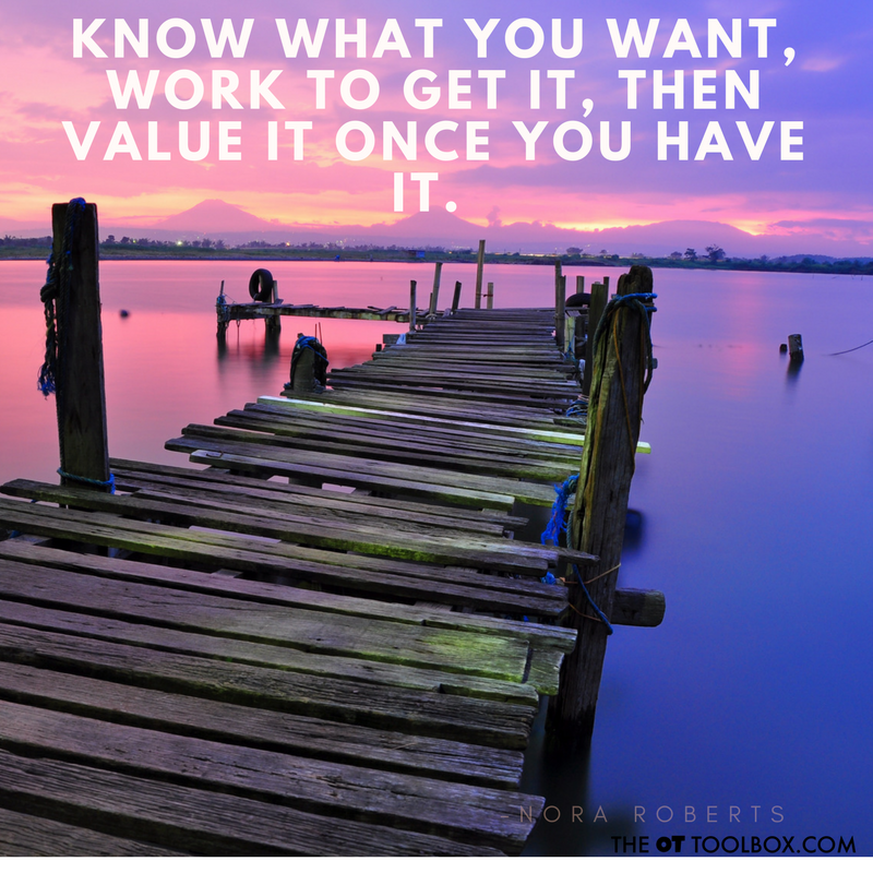 Know what you want, work to get it, then value it once you have it. - Nora Roberts quote about goals for occupational therapists