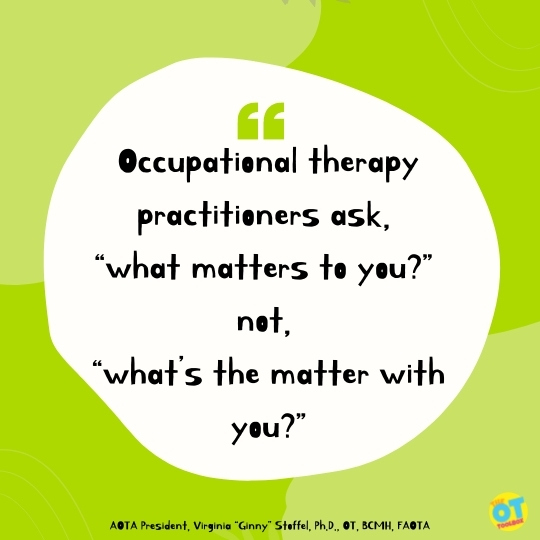 Occupational therapy practitioners ask, “what matters to you?” not, “what’s the matter with you?