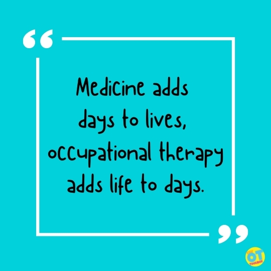 “Medicine adds days to lives, occupational therapy adds life to days.”